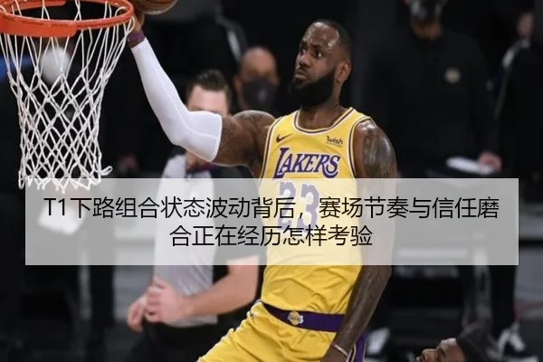T1下路组合状态波动背后，赛场节奏与信任磨合正在经历怎样考验